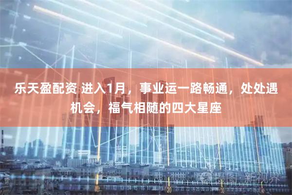 乐天盈配资 进入1月，事业运一路畅通，处处遇机会，福气相随的四大星座
