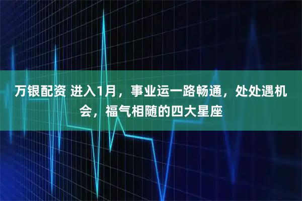 万银配资 进入1月，事业运一路畅通，处处遇机会，福气相随的四大星座