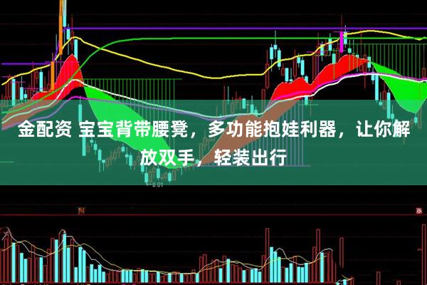 金配资 宝宝背带腰凳，多功能抱娃利器，让你解放双手，轻装出行