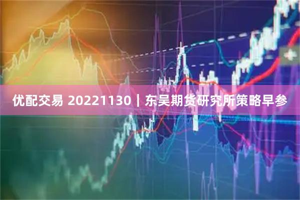 优配交易 20221130｜东吴期货研究所策略早参