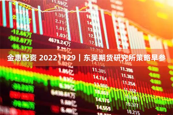 金惠配资 20221129｜东吴期货研究所策略早参