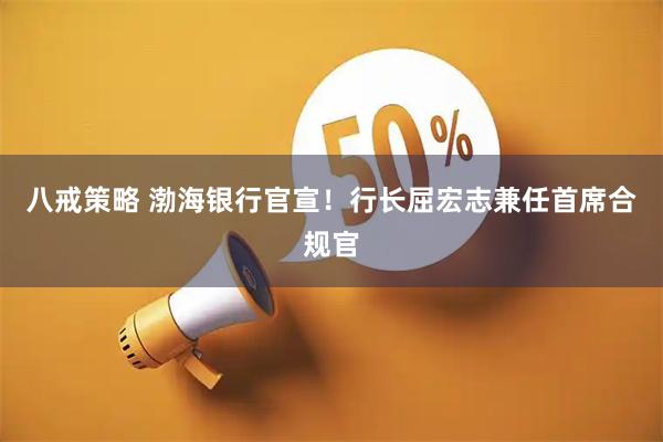 八戒策略 渤海银行官宣！行长屈宏志兼任首席合规官