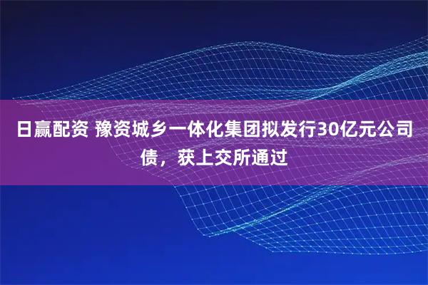 日赢配资 豫资城乡一体化集团拟发行30亿元公司债，获上交所通过