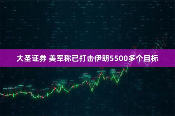 大圣证券 美军称已打击伊朗5500多个目标