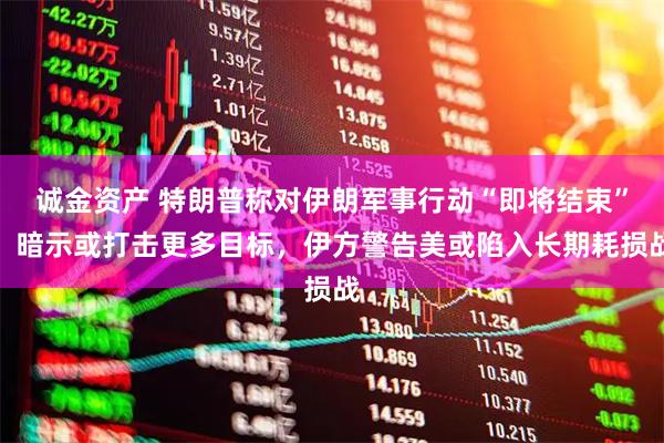 诚金资产 特朗普称对伊朗军事行动“即将结束”，暗示或打击更多目标，伊方警告美或陷入长期耗损战