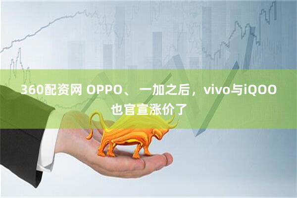 360配资网 OPPO、 一加之后，vivo与iQOO也官宣涨价了