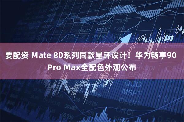 要配资 Mate 80系列同款星环设计！华为畅享90 Pro Max全配色外观公布
