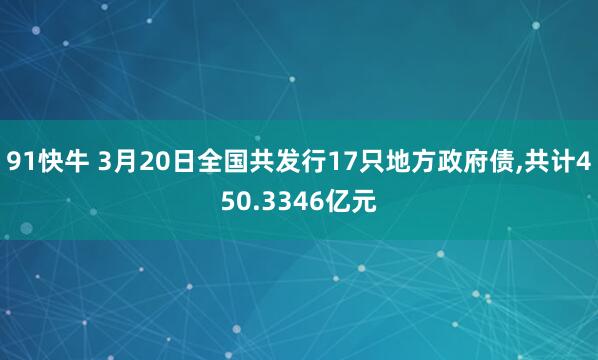 91快牛 3月20日全国共发行17只地方政府债,共计450.3346亿元