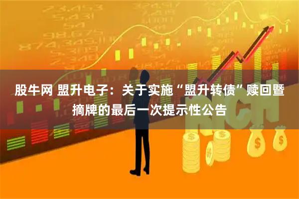 股牛网 盟升电子：关于实施“盟升转债”赎回暨摘牌的最后一次提示性公告
