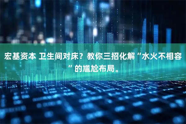 宏基资本 卫生间对床？教你三招化解“水火不相容”的尴尬布局。