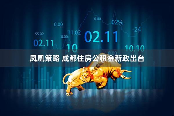 凤凰策略 成都住房公积金新政出台