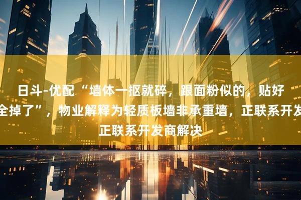 日斗-优配 “墙体一抠就碎，跟面粉似的，贴好的瓷砖全掉了”，物业解释为轻质板墙非承重墙，正联系开发商解决