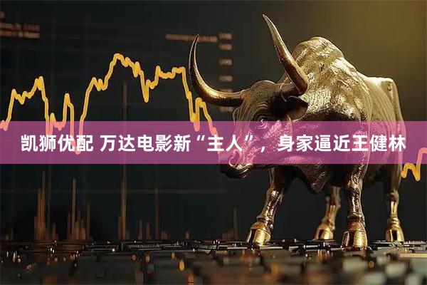 凯狮优配 万达电影新“主人”，身家逼近王健林