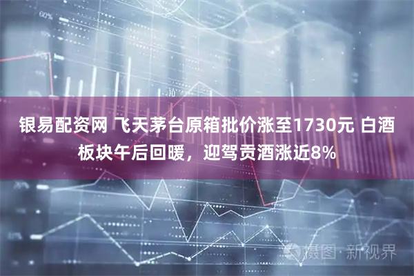 银易配资网 飞天茅台原箱批价涨至1730元 白酒板块午后回暖，迎驾贡酒涨近8%