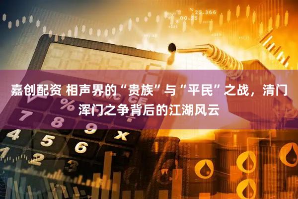 嘉创配资 相声界的“贵族”与“平民”之战，清门浑门之争背后的江湖风云