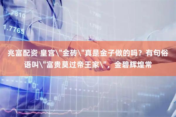 兆富配资 皇宫＂金砖＂真是金子做的吗？有句俗语叫＂富贵莫过帝王家＂，金碧辉煌常