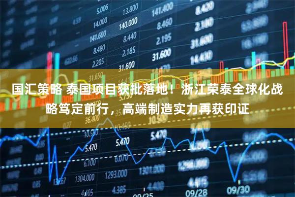 国汇策略 泰国项目获批落地！浙江荣泰全球化战略笃定前行，高端制造实力再获印证