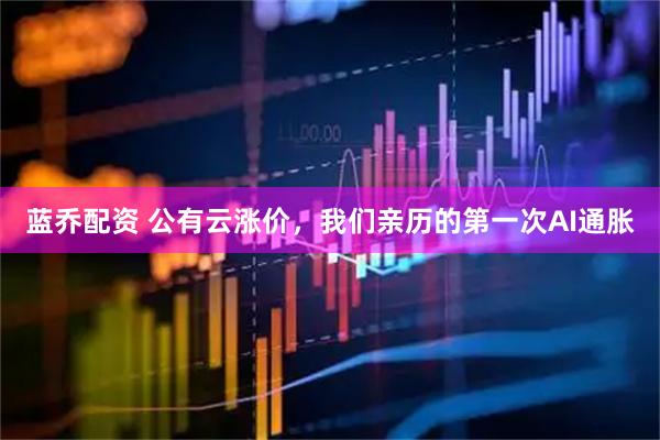 蓝乔配资 公有云涨价，我们亲历的第一次AI通胀
