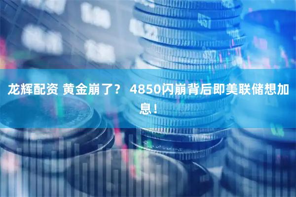 龙辉配资 黄金崩了？ 4850闪崩背后即美联储想加息！