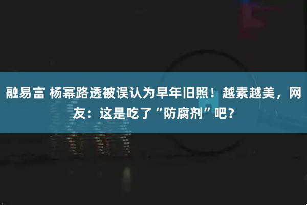 融易富 杨幂路透被误认为早年旧照！越素越美，网友：这是吃了“防腐剂”吧？