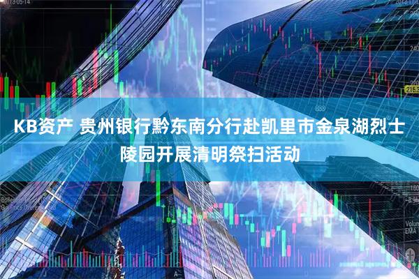KB资产 贵州银行黔东南分行赴凯里市金泉湖烈士陵园开展清明祭扫活动